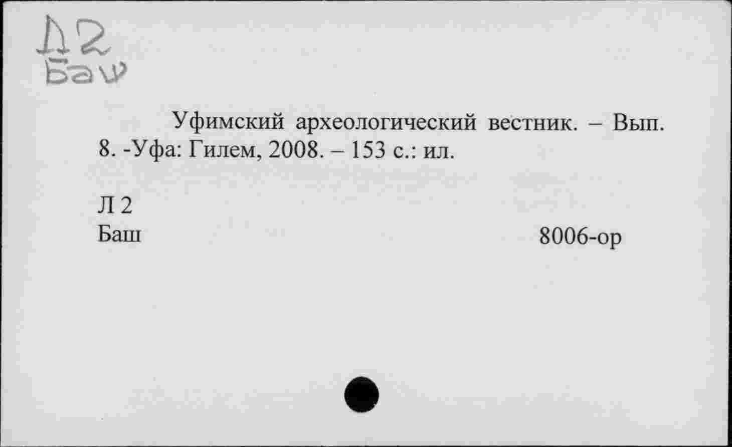 ﻿Уфимский археологический вестник. - Вып.
8. -Уфа: Гилем, 2008. - 153 с.: ил.
Л2
Баш
8006-ор